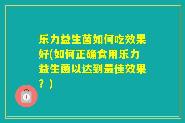 乐力益生菌如何吃效果好(如何正确食用乐力益生菌以达到佳效果？)