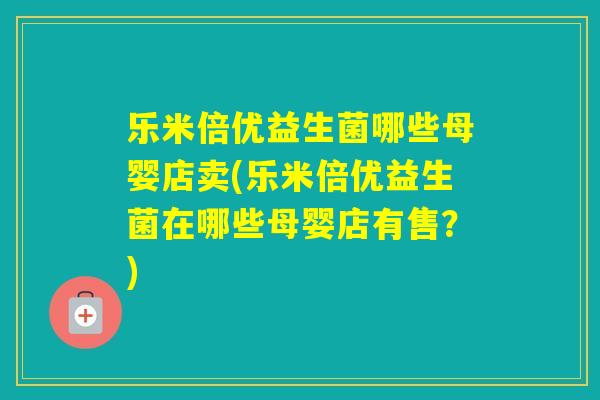 乐米倍优益生菌哪些母婴店卖(乐米倍优益生菌在哪些母婴店有售？)