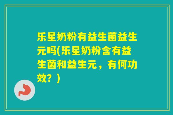乐星奶粉有益生菌益生元吗(乐星奶粉含有益生菌和益生元，有何功效？)