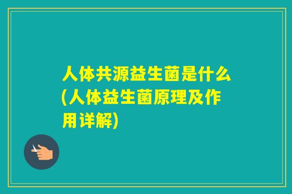 人体共源益生菌是什么(人体益生菌原理及作用详解)