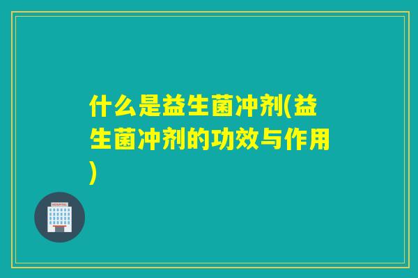 什么是益生菌冲剂(益生菌冲剂的功效与作用)