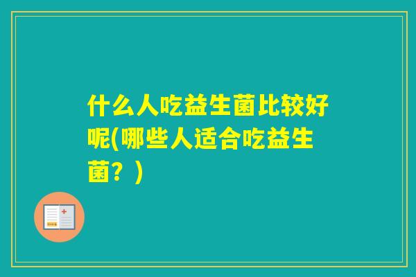 什么人吃益生菌比较好呢(哪些人适合吃益生菌？)