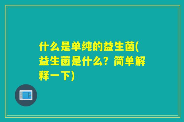 什么是单纯的益生菌(益生菌是什么？简单解释一下)