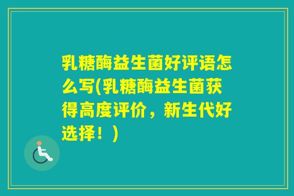 乳糖酶益生菌好评语怎么写(乳糖酶益生菌获得高度评价，新生代好选择！)