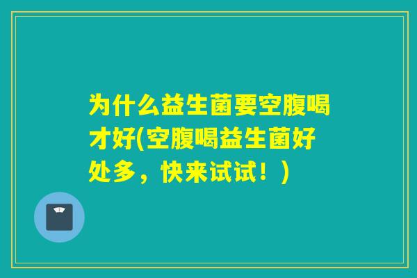为什么益生菌要空腹喝才好(空腹喝益生菌好处多,快来试试!) 为什么益生菌要空腹喝才好(空腹喝益生菌好处多,快来试试!)