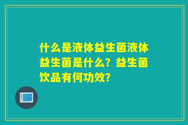 什么是液体益生菌液体益生菌是什么？益生菌饮品有何功效？