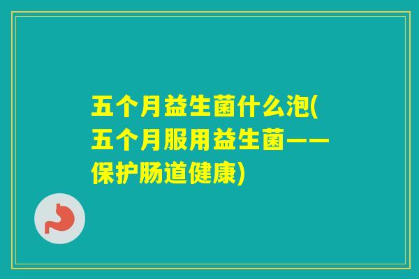 五个月益生菌什么泡(五个月服用益生菌——保护肠道健康)