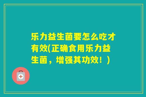 乐力益生菌要怎么吃才有效(正确食用乐力益生菌，增强其功效！)