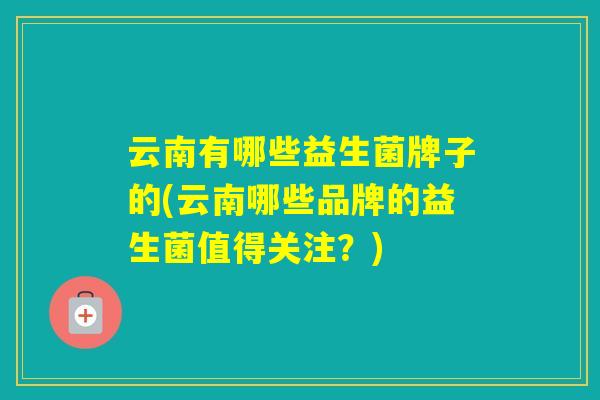 云南有哪些益生菌牌子的(云南哪些品牌的益生菌值得关注？)