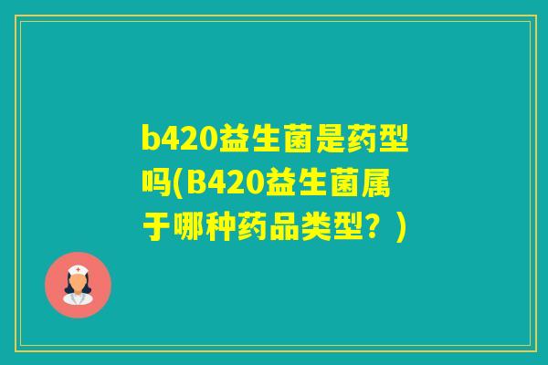 b420益生菌是药型吗(B420益生菌属于哪种药品类型?) b420益生菌是药型吗(B420益生菌属于哪种药品类型?)