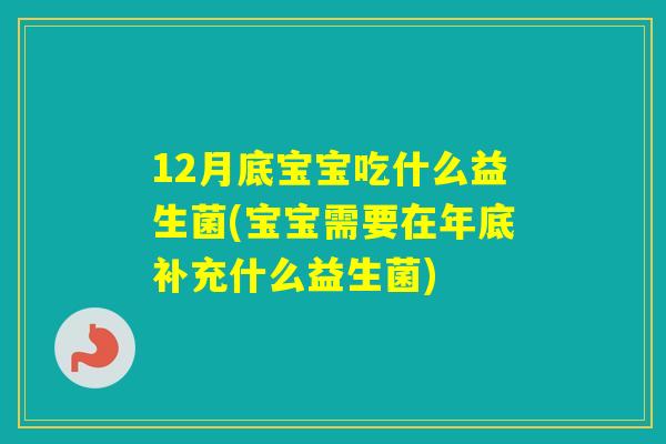 12月底宝宝吃什么益生菌(宝宝需要在年底补充什么益生菌)