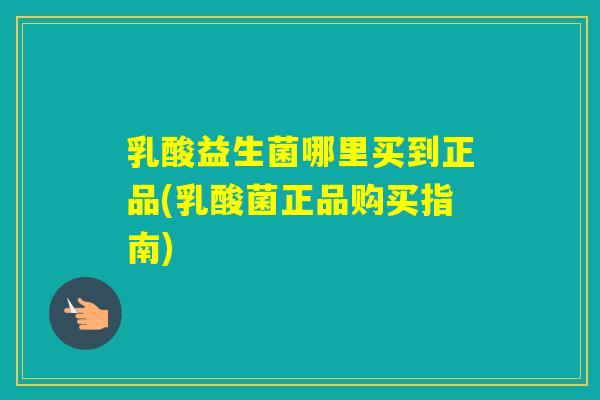 乳酸益生菌哪里买到正品(乳酸菌正品购买指南)