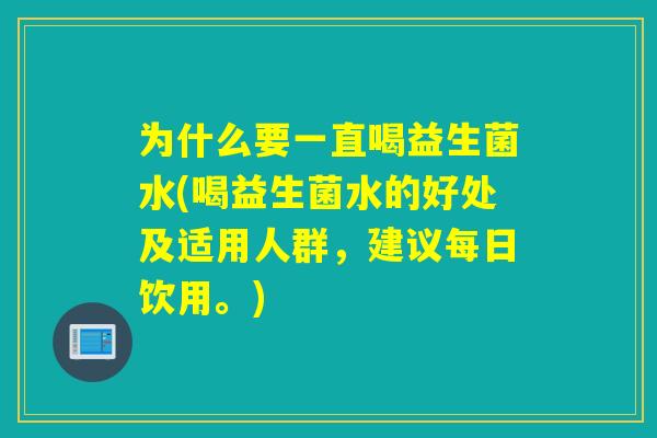 为什么要一直喝益生菌水(喝益生菌水的好处及适用人群，建议每日饮用。)
