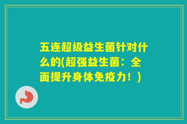 五连超级益生菌针对什么的(超强益生菌：全面提升身体力！)