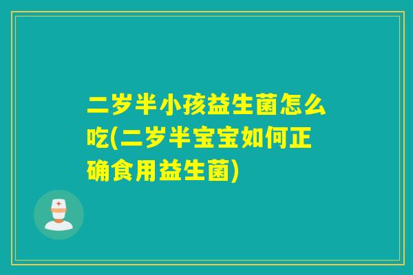 二岁半小孩益生菌怎么吃(二岁半宝宝如何正确食用益生菌) 二岁半小孩益生菌怎么吃(二岁半宝宝如何正确食用益生菌)