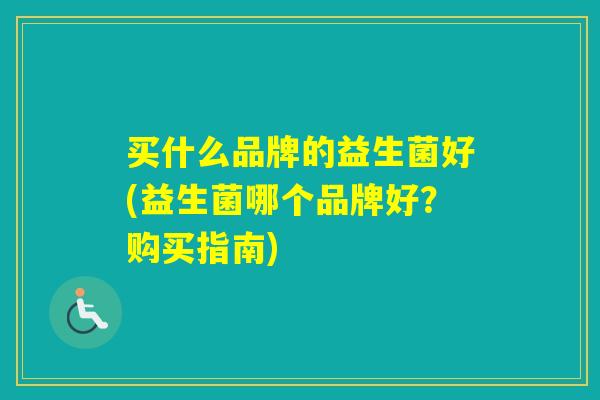 买什么品牌的益生菌好(益生菌哪个品牌好？购买指南)