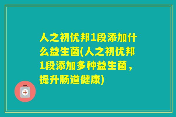 人之初优邦1段添加什么益生菌(人之初优邦1段添加多种益生菌，提升肠道健康)
