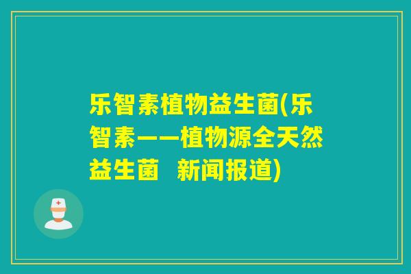 乐智素植物益生菌(乐智素——植物源全天然益生菌 新闻报道) 乐智素植物益生菌(乐智素——植物源全天然益生菌 新闻报道)