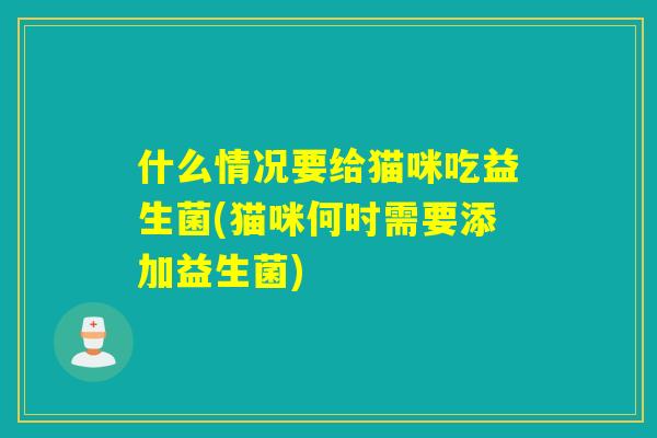 什么情况要给猫咪吃益生菌(猫咪何时需要添加益生菌)