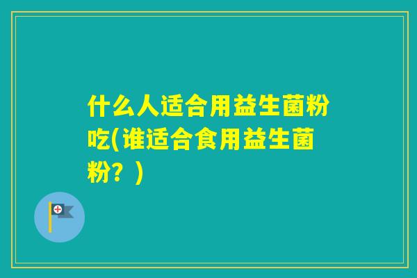 什么人适合用益生菌粉吃(谁适合食用益生菌粉？)
