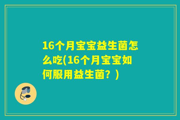 16个月宝宝益生菌怎么吃(16个月宝宝如何服用益生菌？)