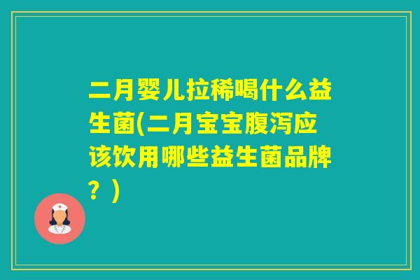 二月婴儿拉稀喝什么益生菌(二月宝宝应该饮用哪些益生菌品牌？)