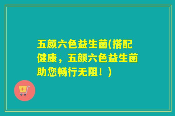 五颜六色益生菌(搭配健康,五颜六色益生菌助您畅行无阻!) 五颜六色益生菌(搭配健康,五颜六色益生菌助您畅行无阻!)
