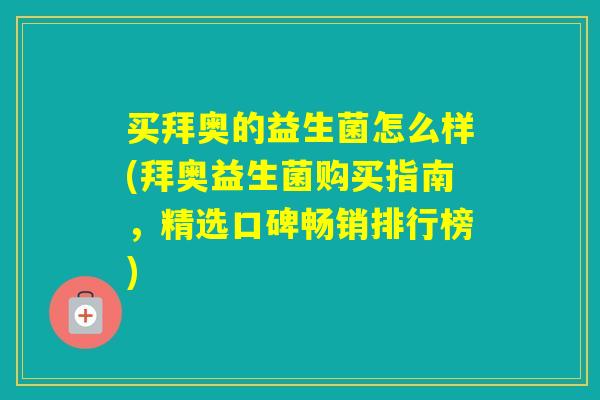 买拜奥的益生菌怎么样(拜奥益生菌购买指南，精选口碑畅销排行榜)