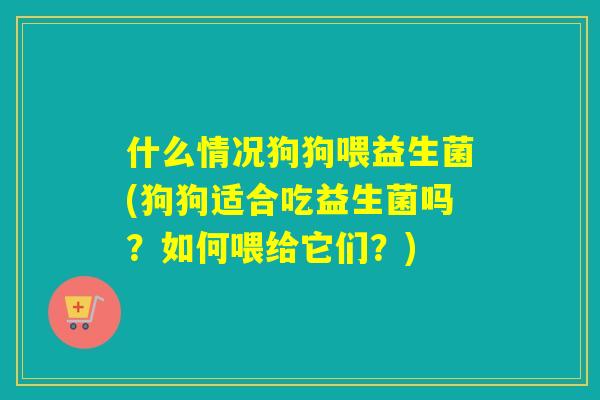 什么情况狗狗喂益生菌(狗狗适合吃益生菌吗？如何喂给它们？)
