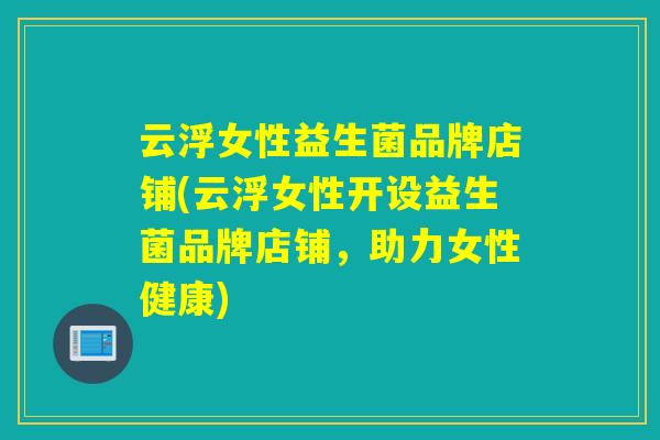 云浮女性益生菌品牌店铺(云浮女性开设益生菌品牌店铺，助力女性健康)