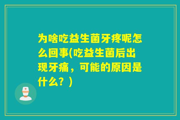 为啥吃益生菌牙疼呢怎么回事(吃益生菌后出现牙痛，可能的原因是什么？)