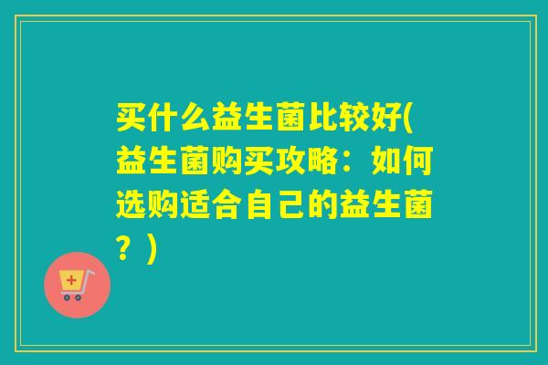 买什么益生菌比较好(益生菌购买攻略：如何选购适合自己的益生菌？)