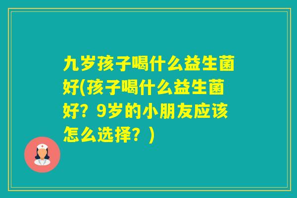 九岁孩子喝什么益生菌好(孩子喝什么益生菌好？9岁的小朋友应该怎么选择？)