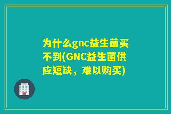 为什么gnc益生菌买不到(GNC益生菌供应短缺，难以购买)