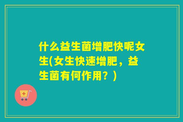 什么益生菌增肥快呢女生(女生快速增肥，益生菌有何作用？)