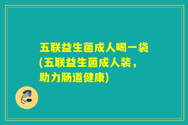五联益生菌成人喝一袋(五联益生菌成人装，助力肠道健康)