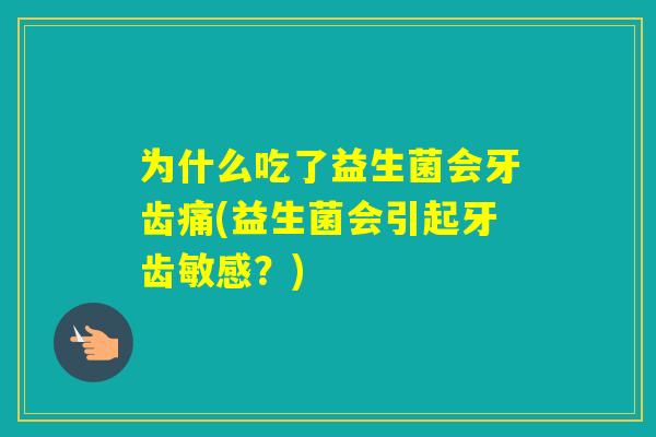 为什么吃了益生菌会牙齿痛(益生菌会引起牙齿敏感？)