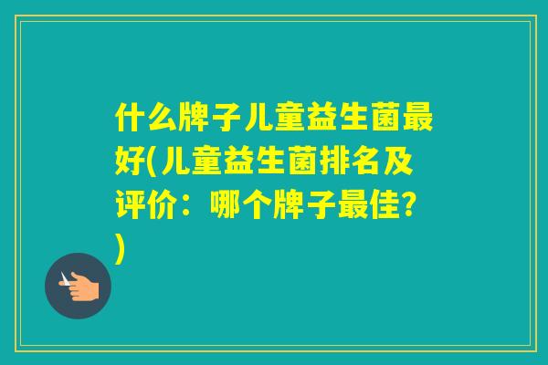 什么牌子儿童益生菌好(儿童益生菌排名及评价：哪个牌子佳？)