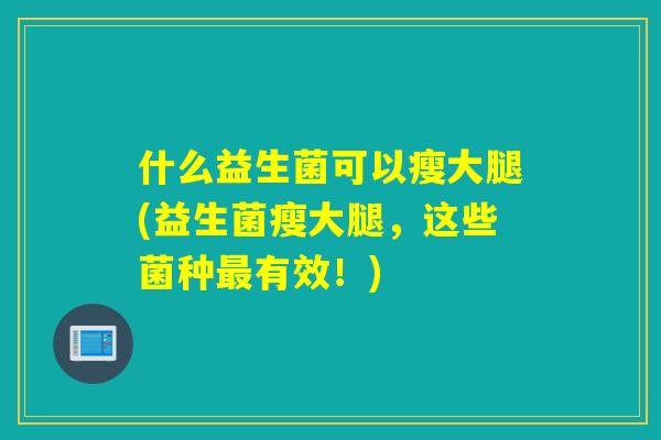 什么益生菌可以瘦大腿(益生菌瘦大腿，这些菌种有效！)