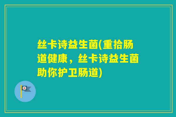丝卡诗益生菌(重拾肠道健康，丝卡诗益生菌助你护卫肠道)