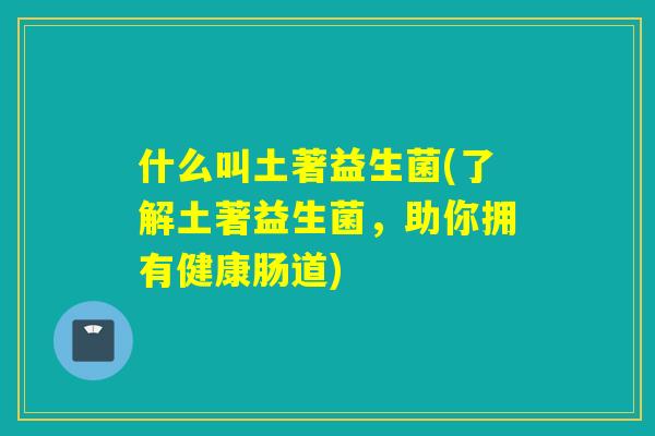 什么叫土著益生菌(了解土著益生菌，助你拥有健康肠道)
