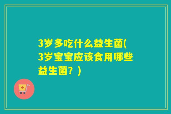 3岁多吃什么益生菌(3岁宝宝应该食用哪些益生菌？)
