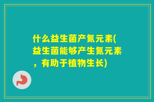 什么益生菌产氮元素(益生菌能够产生氮元素，有助于植物生长)