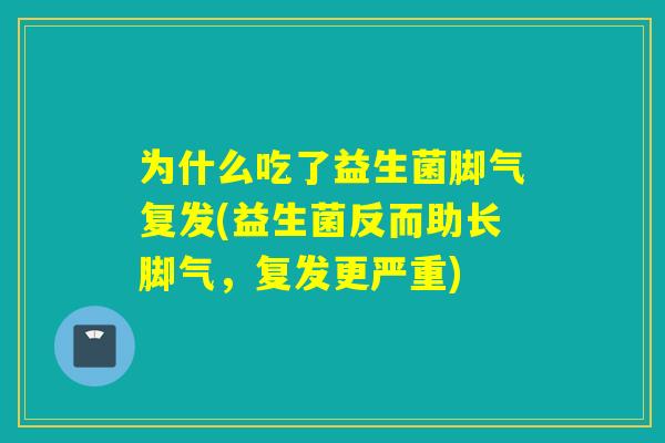 为什么吃了益生菌脚气复发(益生菌反而助长脚气,复发更严重) 为什么吃了益生菌脚气复发(益生菌反而助长脚气,复发更严重)