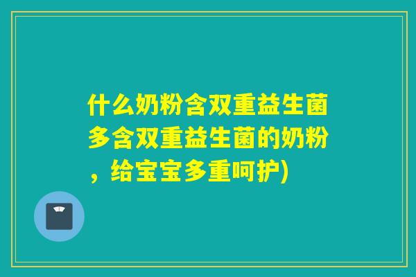 什么奶粉含双重益生菌多含双重益生菌的奶粉,给宝宝多重呵护) 什么奶粉含双重益生菌多含双重益生菌的奶粉,给宝宝多重呵护)