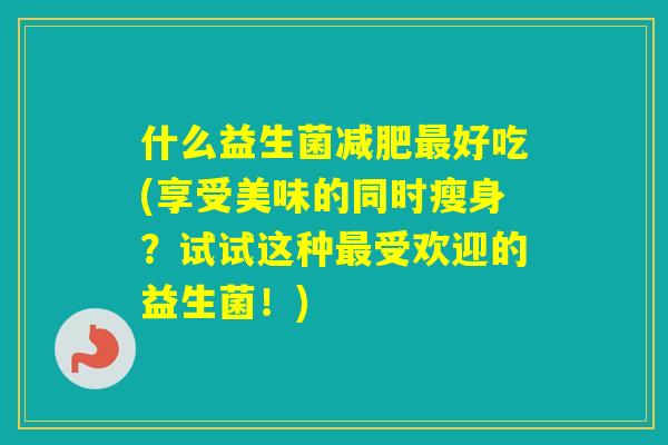 什么益生菌好吃(享受美味的同时瘦身?试试这种受欢迎的益生菌!) 什么益生菌好吃(享受美味的同时瘦身?试试这种受欢迎的益生菌!)