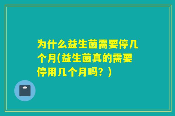 为什么益生菌需要停几个月(益生菌真的需要停用几个月吗？)