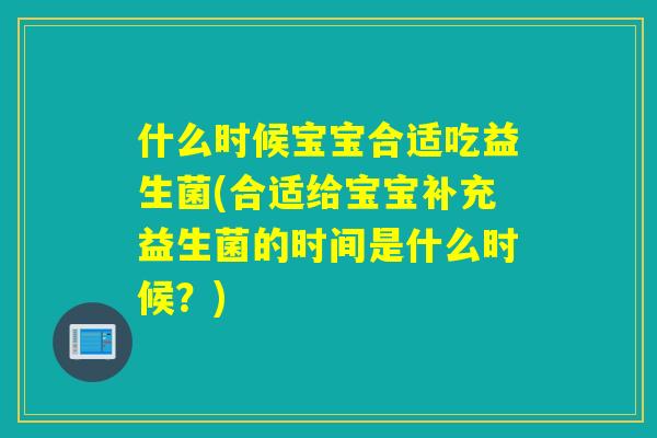 什么时候宝宝合适吃益生菌(合适给宝宝补充益生菌的时间是什么时候?) 什么时候宝宝合适吃益生菌(合适给宝宝补充益生菌的时间是什么时候?)