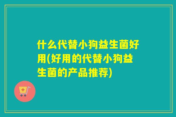 什么代替小狗益生菌好用(好用的代替小狗益生菌的产品推荐)