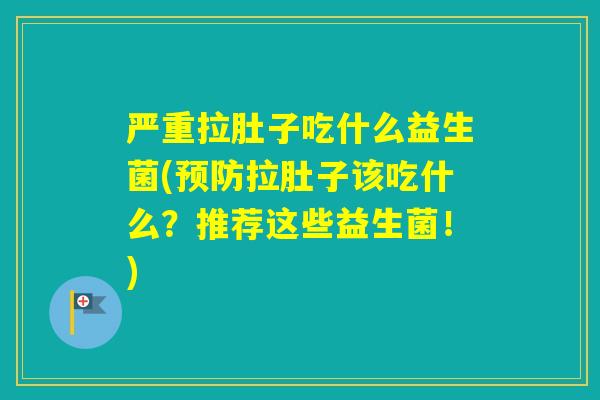 严重拉肚子吃什么益生菌(拉肚子该吃什么？推荐这些益生菌！)